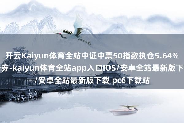 开云Kaiyun体育全站中证中票50指数执仓5.64%为“AA”级债券-kaiyun体育全站app入口IOS/安卓全站最新版下载 pc6下载站