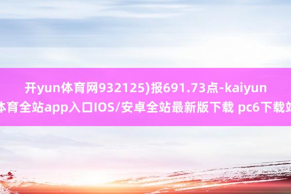 开yun体育网932125)报691.73点-kaiyun体育全站app入口IOS/安卓全站最新版下载 pc6下载站