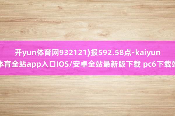 开yun体育网932121)报592.58点-kaiyun体育全站app入口IOS/安卓全站最新版下载 pc6下载站