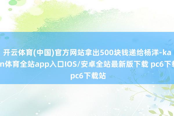 开云体育(中国)官方网站拿出500块钱递给杨洋-kaiyun体育全站app入口IOS/安卓全站最新版下载 pc6下载站