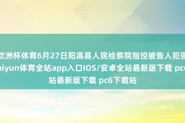 欧洲杯体育6月27日阳高县人民检察院指控被告人犯强奸罪-kaiyun体育全站app入口IOS/安卓全站最新版下载 pc6下载站