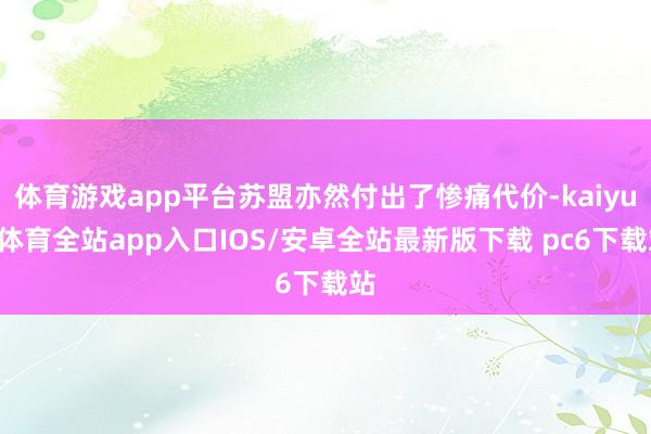 体育游戏app平台苏盟亦然付出了惨痛代价-kaiyun体育全站app入口IOS/安卓全站最新版下载 pc6下载站