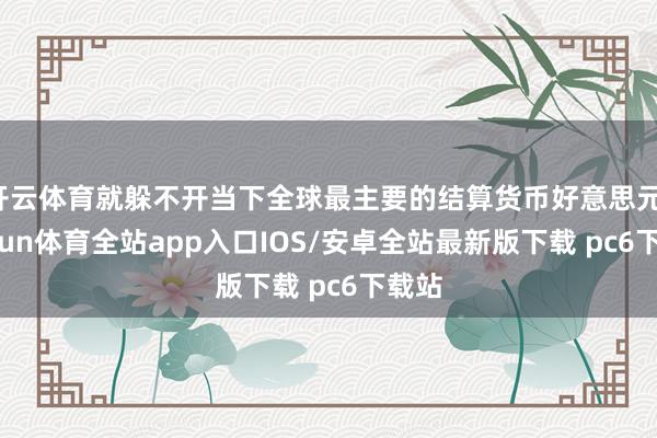 开云体育就躲不开当下全球最主要的结算货币好意思元-kaiyun体育全站app入口IOS/安卓全站最新版下载 pc6下载站