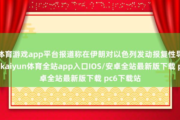 体育游戏app平台报道称在伊朗对以色列发动报复性导弹袭击后-kaiyun体育全站app入口IOS/安卓全站最新版下载 pc6下载站