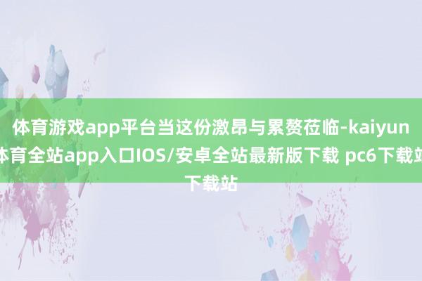 体育游戏app平台当这份激昂与累赘莅临-kaiyun体育全站app入口IOS/安卓全站最新版下载 pc6下载站