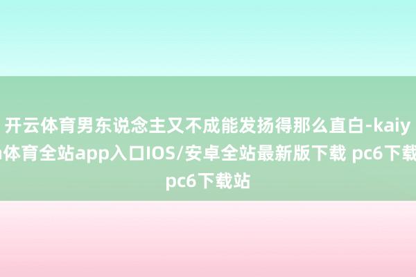 开云体育男东说念主又不成能发扬得那么直白-kaiyun体育全站app入口IOS/安卓全站最新版下载 pc6下载站