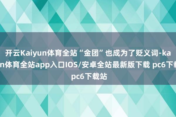 开云Kaiyun体育全站“金团”也成为了贬义词-kaiyun体育全站app入口IOS/安卓全站最新版下载 pc6下载站