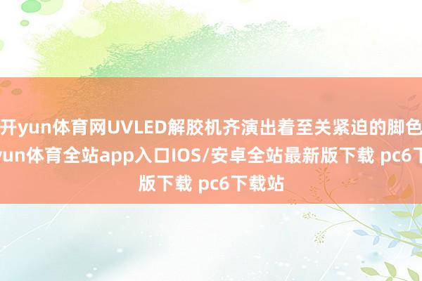 开yun体育网UVLED解胶机齐演出着至关紧迫的脚色-kaiyun体育全站app入口IOS/安卓全站最新版下载 pc6下载站