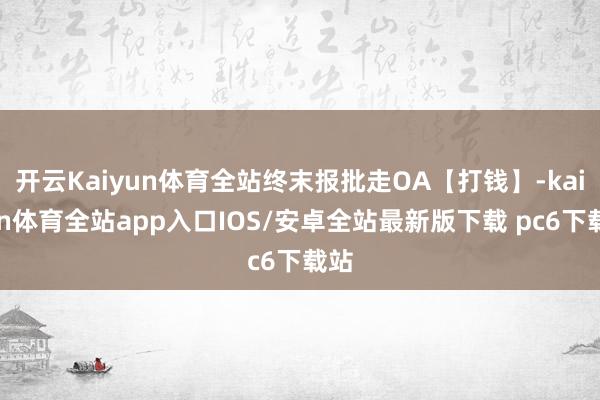 开云Kaiyun体育全站终末报批走OA【打钱】-kaiyun体育全站app入口IOS/安卓全站最新版下载 pc6下载站