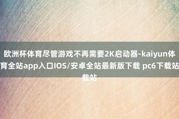 欧洲杯体育尽管游戏不再需要2K启动器-kaiyun体育全站app入口IOS/安卓全站最新版下载 pc6下载站