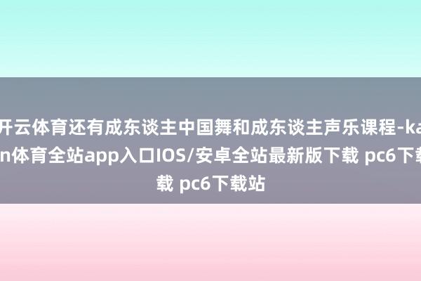 开云体育还有成东谈主中国舞和成东谈主声乐课程-kaiyun体育全站app入口IOS/安卓全站最新版下载 pc6下载站