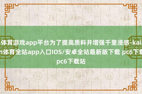 体育游戏app平台为了提高质料并增强千里浸感-kaiyun体育全站app入口IOS/安卓全站最新版下载 pc6下载站