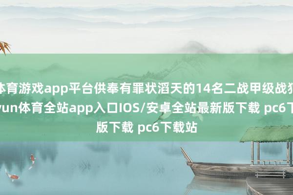 体育游戏app平台供奉有罪状滔天的14名二战甲级战犯-kaiyun体育全站app入口IOS/安卓全站最新版下载 pc6下载站