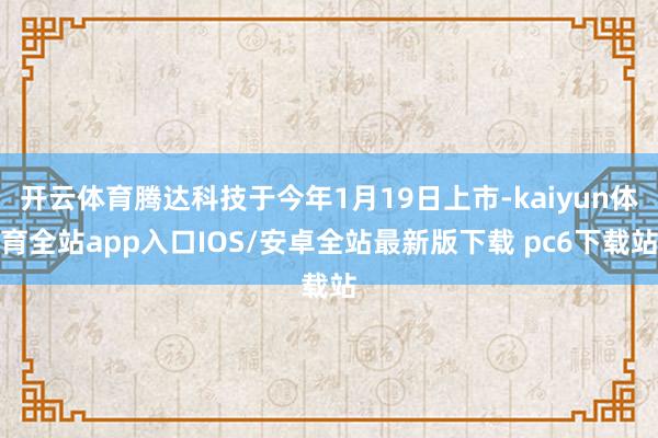 开云体育腾达科技于今年1月19日上市-kaiyun体育全站app入口IOS/安卓全站最新版下载 pc6下载站