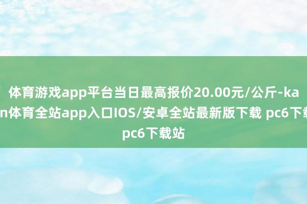 体育游戏app平台当日最高报价20.00元/公斤-kaiyun体育全站app入口IOS/安卓全站最新版下载 pc6下载站