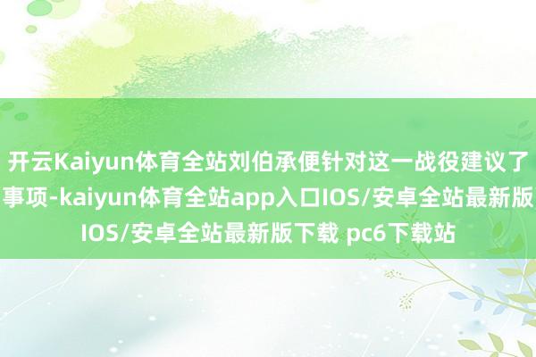 开云Kaiyun体育全站刘伯承便针对这一战役建议了几点观念与瞩目事项-kaiyun体育全站app入口IOS/安卓全站最新版下载 pc6下载站