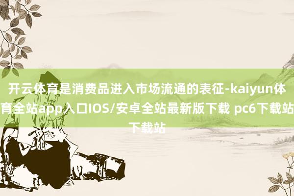 开云体育是消费品进入市场流通的表征-kaiyun体育全站app入口IOS/安卓全站最新版下载 pc6下载站