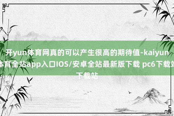 开yun体育网真的可以产生很高的期待值-kaiyun体育全站app入口IOS/安卓全站最新版下载 pc6下载站