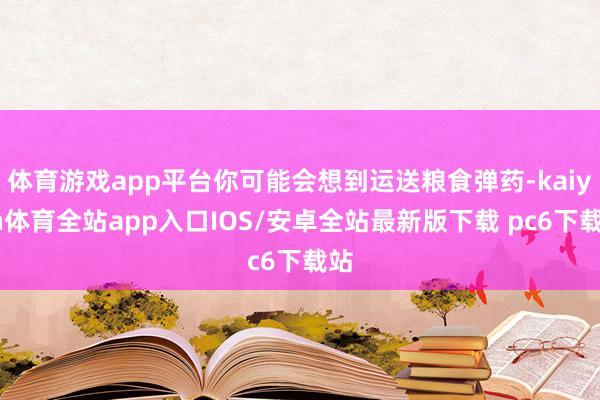 体育游戏app平台你可能会想到运送粮食弹药-kaiyun体育全站app入口IOS/安卓全站最新版下载 pc6下载站