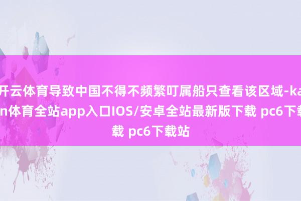 开云体育导致中国不得不频繁叮属船只查看该区域-kaiyun体育全站app入口IOS/安卓全站最新版下载 pc6下载站