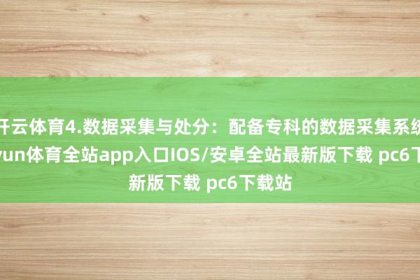 开云体育4.数据采集与处分：配备专科的数据采集系统-kaiyun体育全站app入口IOS/安卓全站最新版下载 pc6下载站