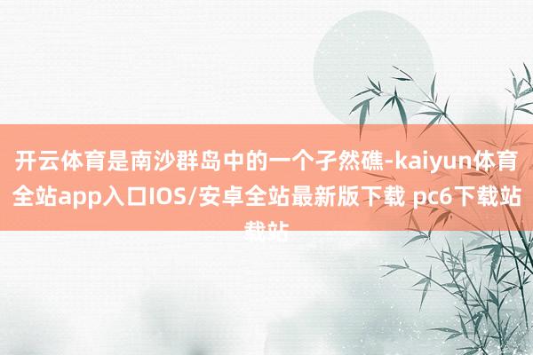 开云体育是南沙群岛中的一个孑然礁-kaiyun体育全站app入口IOS/安卓全站最新版下载 pc6下载站