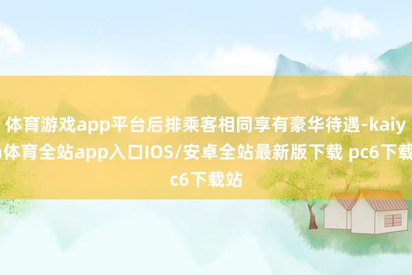 体育游戏app平台后排乘客相同享有豪华待遇-kaiyun体育全站app入口IOS/安卓全站最新版下载 pc6下载站