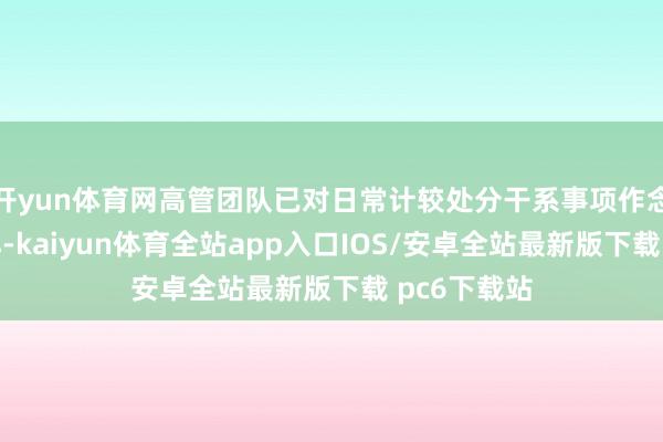 开yun体育网高管团队已对日常计较处分干系事项作念了妥善安排-kaiyun体育全站app入口IOS/安卓全站最新版下载 pc6下载站