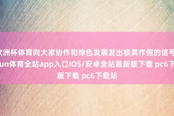 欧洲杯体育向大家协作和绿色发展发出极其作假的信号-kaiyun体育全站app入口IOS/安卓全站最新版下载 pc6下载站