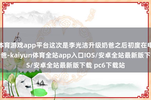 体育游戏app平台这次是李光洁升级奶爸之后初度在电视剧中扮演爸爸-kaiyun体育全站app入口IOS/安卓全站最新版下载 pc6下载站