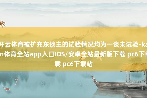 开云体育被扩充东谈主的试验情况均为一谈未试验-kaiyun体育全站app入口IOS/安卓全站最新版下载 pc6下载站