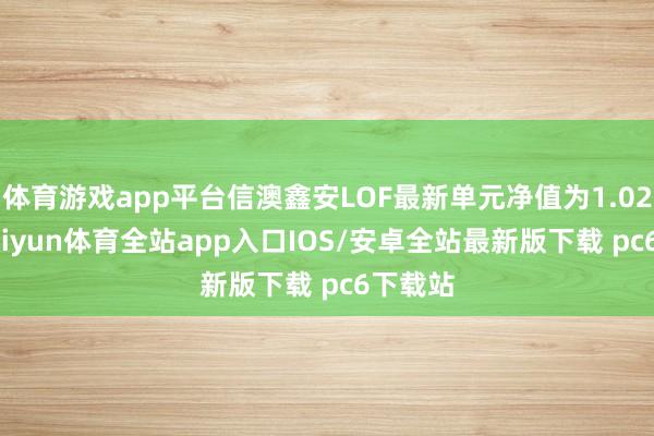 体育游戏app平台信澳鑫安LOF最新单元净值为1.024元-kaiyun体育全站app入口IOS/安卓全站最新版下载 pc6下载站