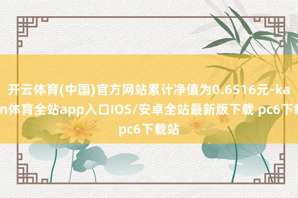 开云体育(中国)官方网站累计净值为0.6516元-kaiyun体育全站app入口IOS/安卓全站最新版下载 pc6下载站