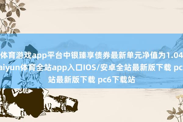 体育游戏app平台中银臻享债券最新单元净值为1.0424元-kaiyun体育全站app入口IOS/安卓全站最新版下载 pc6下载站