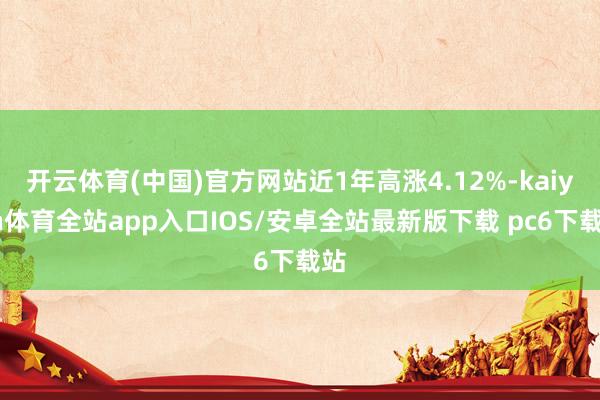 开云体育(中国)官方网站近1年高涨4.12%-kaiyun体育全站app入口IOS/安卓全站最新版下载 pc6下载站