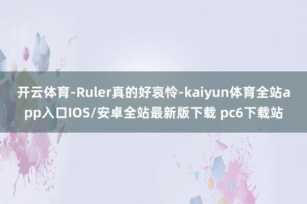 开云体育-Ruler真的好哀怜-kaiyun体育全站app入口IOS/安卓全站最新版下载 pc6下载站