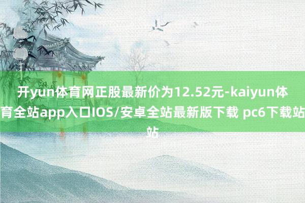 开yun体育网正股最新价为12.52元-kaiyun体育全站app入口IOS/安卓全站最新版下载 pc6下载站