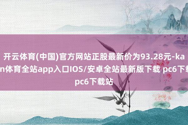 开云体育(中国)官方网站正股最新价为93.28元-kaiyun体育全站app入口IOS/安卓全站最新版下载 pc6下载站