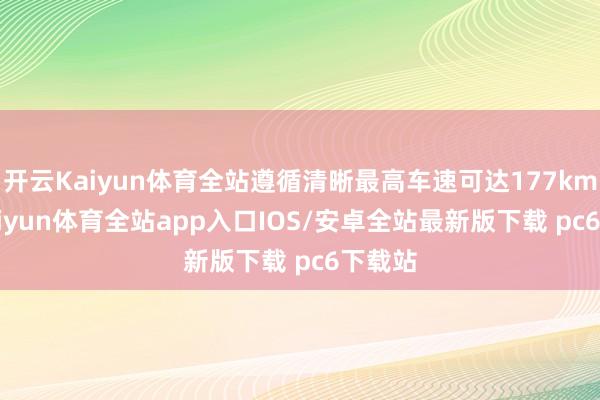 开云Kaiyun体育全站遵循清晰最高车速可达177km/h-kaiyun体育全站app入口IOS/安卓全站最新版下载 pc6下载站