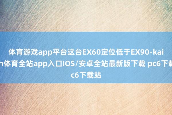 体育游戏app平台这台EX60定位低于EX90-kaiyun体育全站app入口IOS/安卓全站最新版下载 pc6下载站