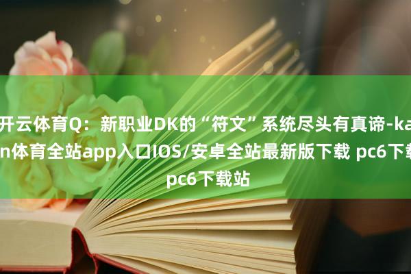 开云体育Q：新职业DK的“符文”系统尽头有真谛-kaiyun体育全站app入口IOS/安卓全站最新版下载 pc6下载站