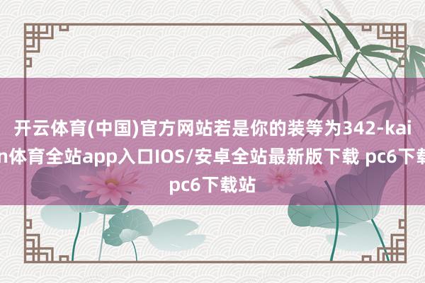 开云体育(中国)官方网站若是你的装等为342-kaiyun体育全站app入口IOS/安卓全站最新版下载 pc6下载站