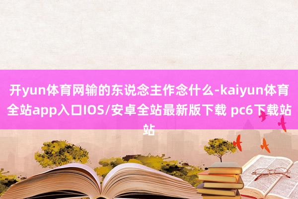 开yun体育网输的东说念主作念什么-kaiyun体育全站app入口IOS/安卓全站最新版下载 pc6下载站