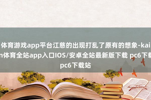 体育游戏app平台江慈的出现打乱了原有的想象-kaiyun体育全站app入口IOS/安卓全站最新版下载 pc6下载站