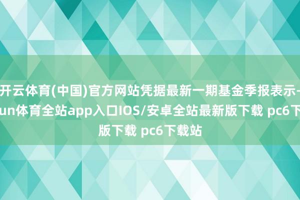 开云体育(中国)官方网站凭据最新一期基金季报表示-kaiyun体育全站app入口IOS/安卓全站最新版下载 pc6下载站