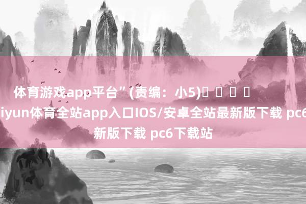 体育游戏app平台”(责编：小5)				                -kaiyun体育全站app入口IOS/安卓全站最新版下载 pc6下载站