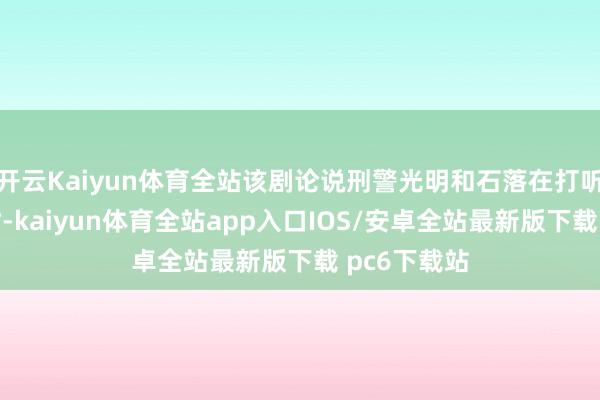 开云Kaiyun体育全站该剧论说刑警光明和石落在打听统共案件时-kaiyun体育全站app入口IOS/安卓全站最新版下载 pc6下载站