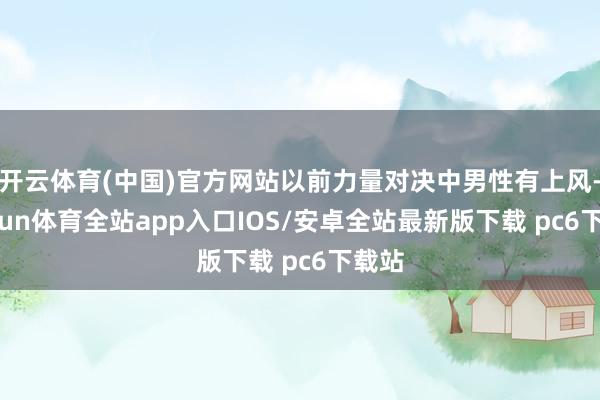 开云体育(中国)官方网站以前力量对决中男性有上风-kaiyun体育全站app入口IOS/安卓全站最新版下载 pc6下载站