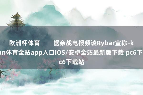 欧洲杯体育        据亲战电报频谈Rybar宣称-kaiyun体育全站app入口IOS/安卓全站最新版下载 pc6下载站