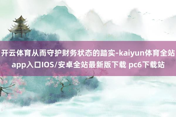 开云体育从而守护财务状态的踏实-kaiyun体育全站app入口IOS/安卓全站最新版下载 pc6下载站